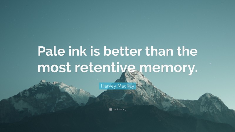 Harvey MacKay Quote: “Pale ink is better than the most retentive memory.”