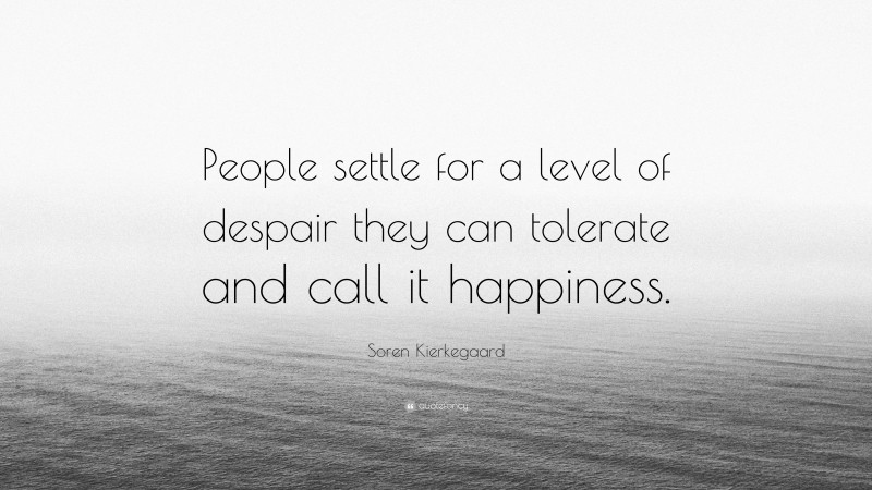 Soren Kierkegaard Quote: “People settle for a level of despair they can tolerate and call it happiness.”