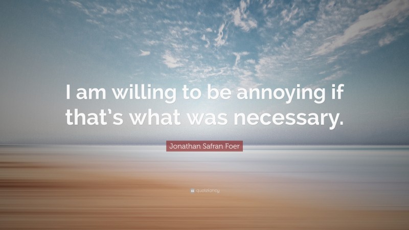 Jonathan Safran Foer Quote: “I am willing to be annoying if that’s what was necessary.”