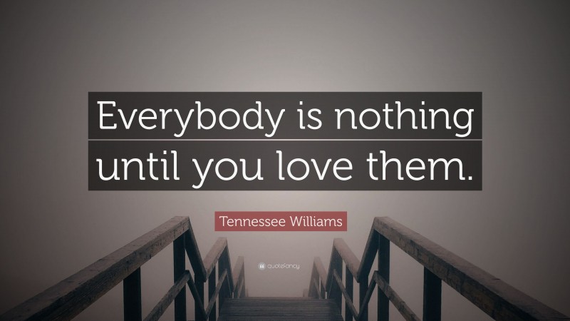 Tennessee Williams Quote: “Everybody is nothing until you love them.”