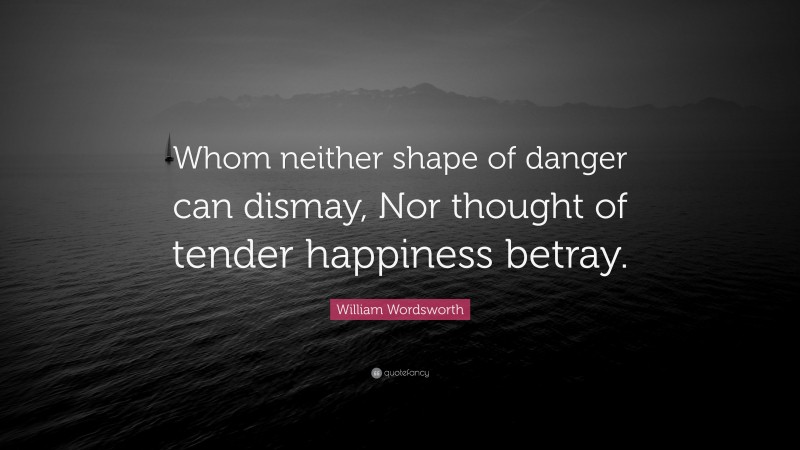 William Wordsworth Quote: “Whom neither shape of danger can dismay, Nor thought of tender happiness betray.”