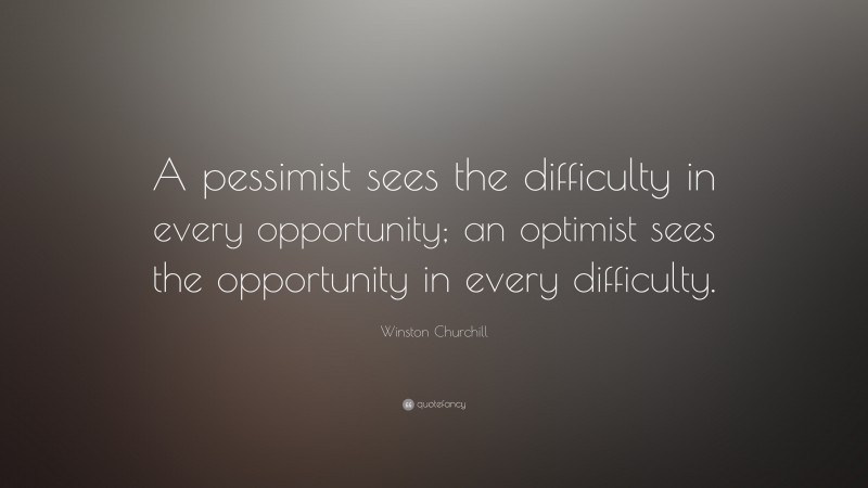 Winston Churchill Quote: “A pessimist sees the difficulty in every opportunity; an optimist sees the opportunity in every difficulty.”