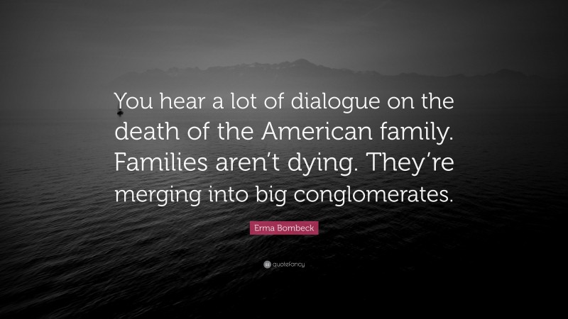Erma Bombeck Quote: “You hear a lot of dialogue on the death of the American family. Families aren’t dying. They’re merging into big conglomerates.”