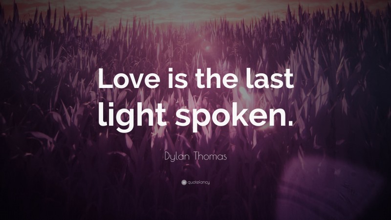 Dylan Thomas Quote: “Love is the last light spoken.”