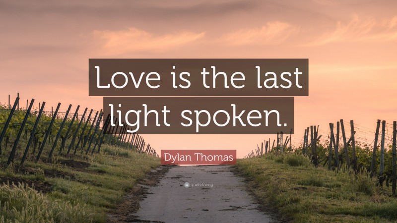 Dylan Thomas Quote: “Love is the last light spoken.”