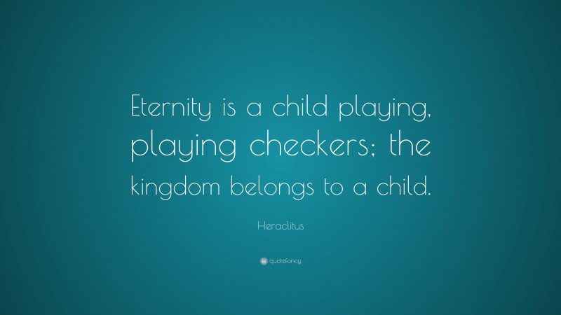 Heraclitus Quote: “Eternity is a child playing, playing checkers; the kingdom belongs to a child.”