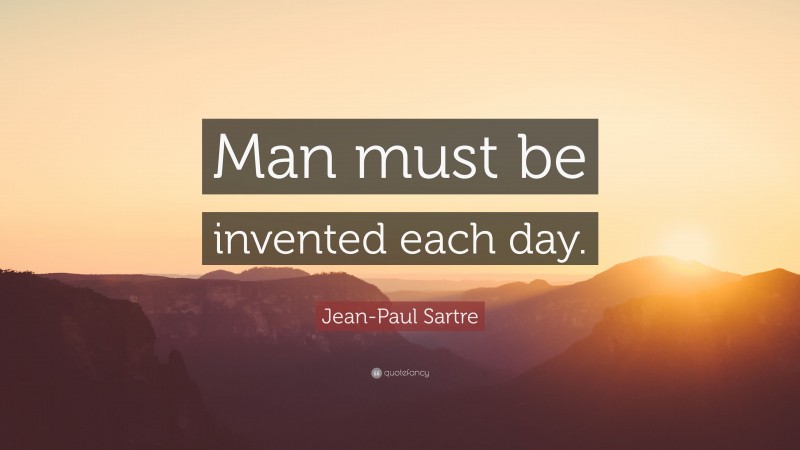 Jean-Paul Sartre Quote: “Man must be invented each day.”