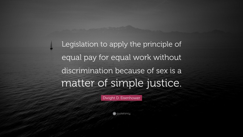 Dwight D. Eisenhower Quote: “Legislation to apply the principle of equal pay for equal work without discrimination because of sex is a matter of simple justice.”
