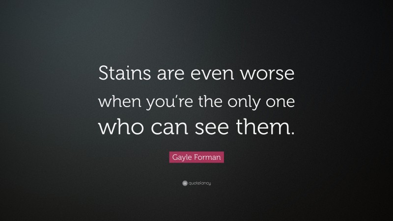 Gayle Forman Quote: “Stains are even worse when you’re the only one who can see them.”