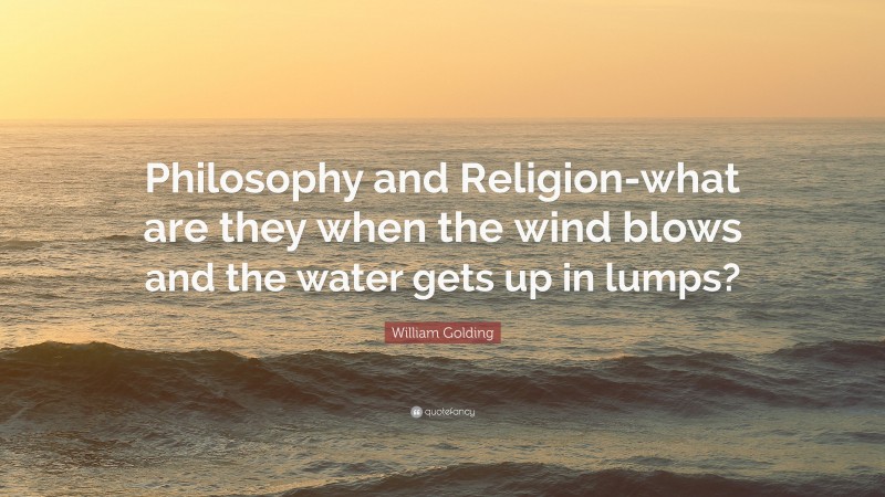 William Golding Quote: “Philosophy and Religion-what are they when the wind blows and the water gets up in lumps?”