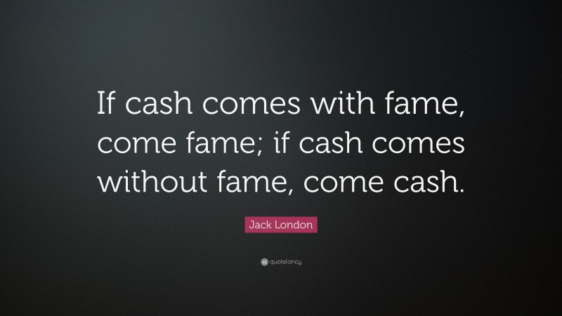 Jack London Quote: “If cash comes with fame, come fame; if cash comes without fame, come cash.”