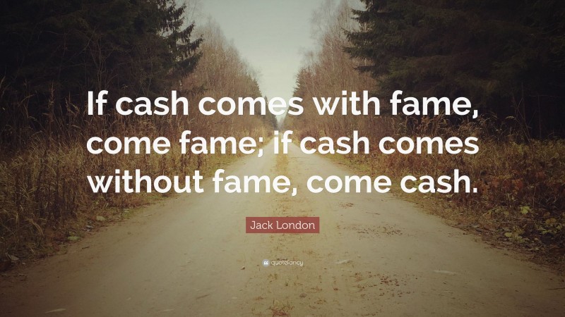 Jack London Quote: “If cash comes with fame, come fame; if cash comes without fame, come cash.”