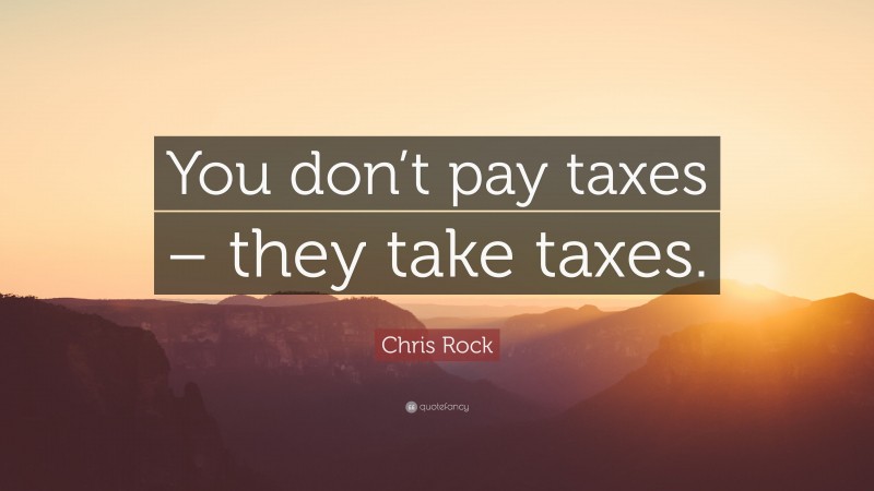 Chris Rock Quote: “You don’t pay taxes – they take taxes.”