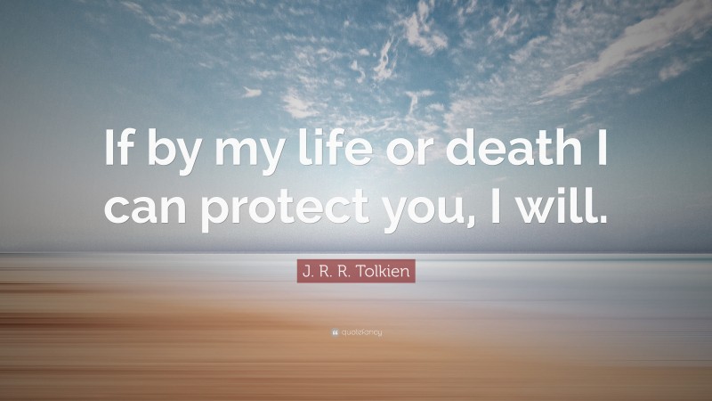 J. R. R. Tolkien Quote: “If by my life or death I can protect you, I will.”
