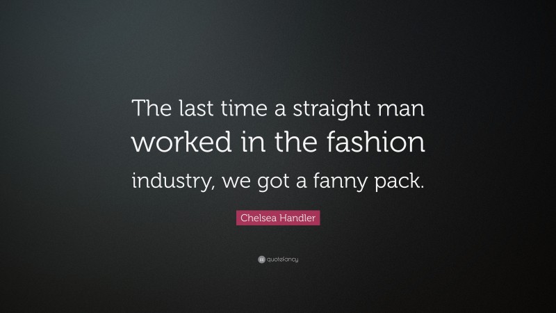 Chelsea Handler Quote: “The last time a straight man worked in the fashion industry, we got a fanny pack.”