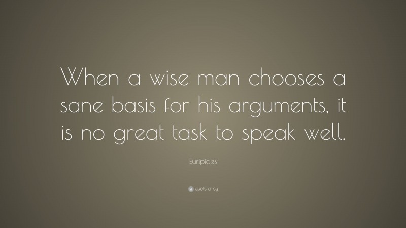 Euripides Quote: “When a wise man chooses a sane basis for his arguments, it is no great task to speak well.”