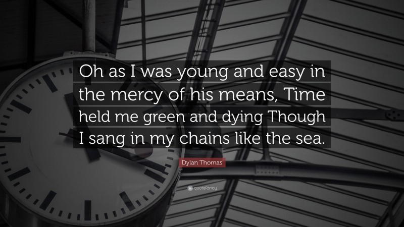 Dylan Thomas Quote: “Oh as I was young and easy in the mercy of his means, Time held me green and dying Though I sang in my chains like the sea.”