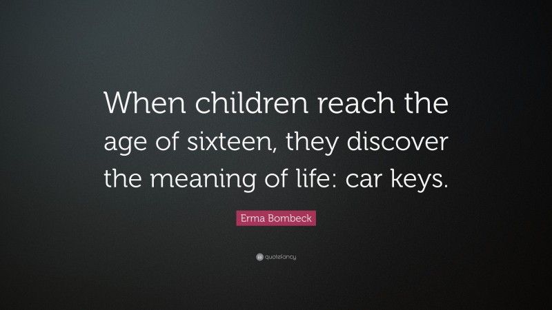 Erma Bombeck Quote: “When children reach the age of sixteen, they discover the meaning of life: car keys.”