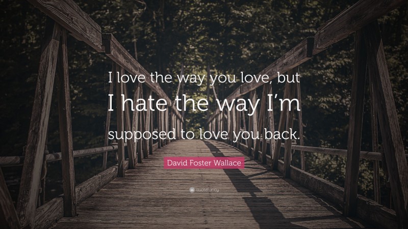 David Foster Wallace Quote: “I love the way you love, but I hate the way I’m supposed to love you back.”