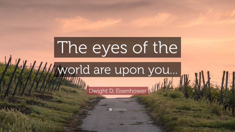 Dwight D. Eisenhower Quote: “The eyes of the world are upon you...”