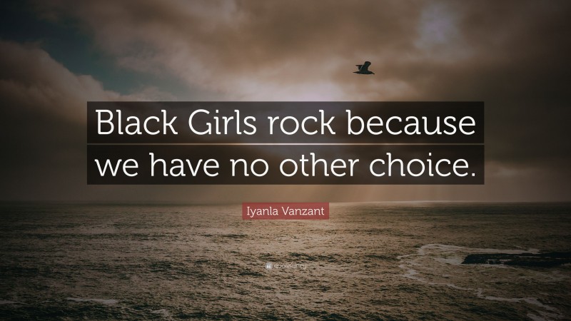 Iyanla Vanzant Quote: “Black Girls rock because we have no other choice.”