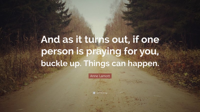 Anne Lamott Quote: “And as it turns out, if one person is praying for you, buckle up. Things can happen.”