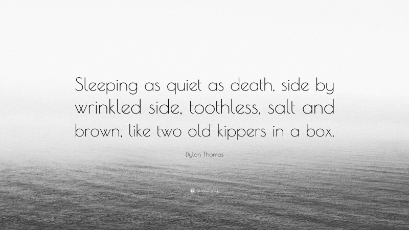 Dylan Thomas Quote: “Sleeping as quiet as death, side by wrinkled side, toothless, salt and brown, like two old kippers in a box.”