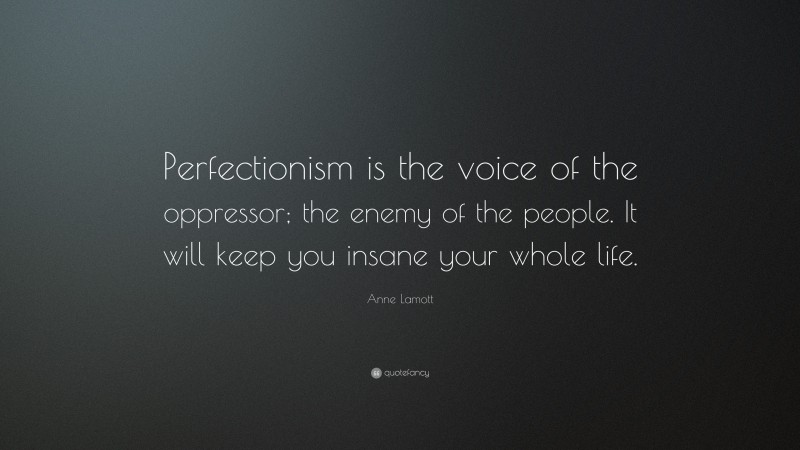 Anne Lamott Quote: “Perfectionism is the voice of the oppressor; the enemy of the people. It will keep you insane your whole life.”
