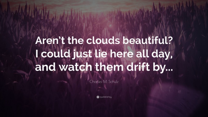 Charles M. Schulz Quote: “Aren’t the clouds beautiful? I could just lie here all day, and watch them drift by...”