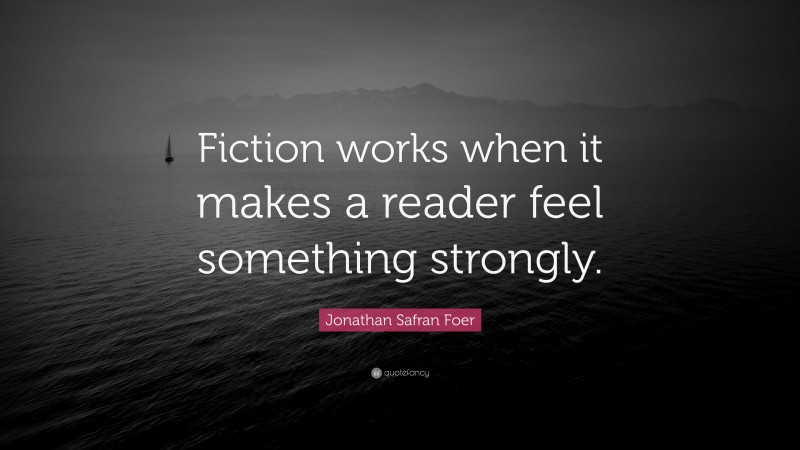 Jonathan Safran Foer Quote: “Fiction works when it makes a reader feel something strongly.”
