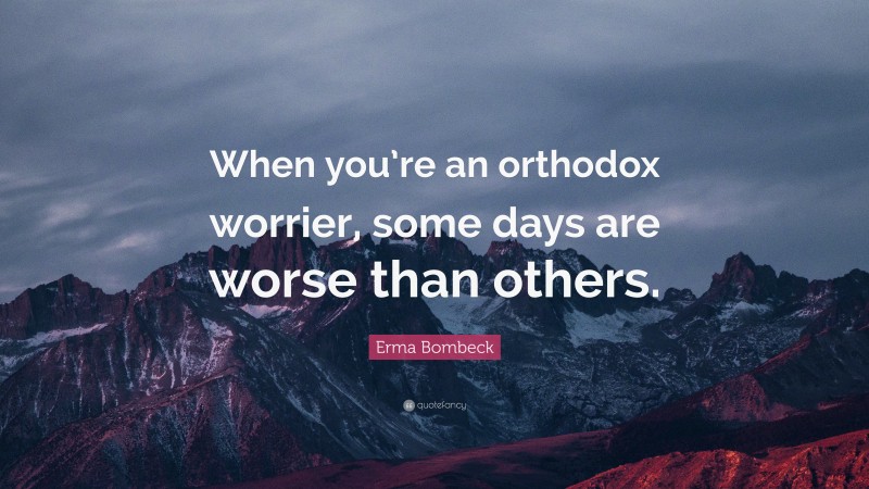 Erma Bombeck Quote: “When you’re an orthodox worrier, some days are worse than others.”