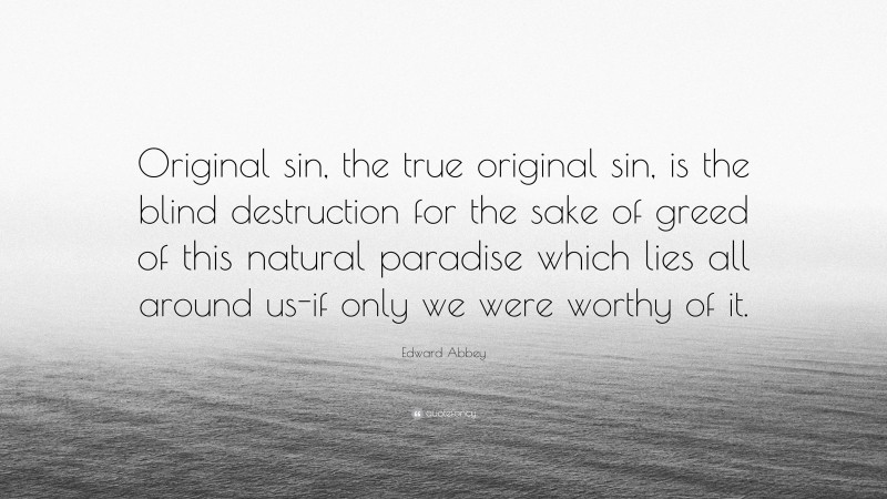 Edward Abbey Quote: “Original sin, the true original sin, is the blind destruction for the sake of greed of this natural paradise which lies all around us-if only we were worthy of it.”