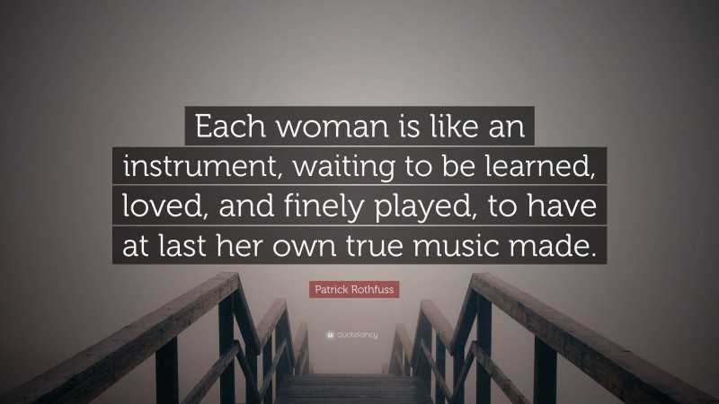 Patrick Rothfuss Quote: “Each woman is like an instrument, waiting to be learned, loved, and finely played, to have at last her own true music made.”