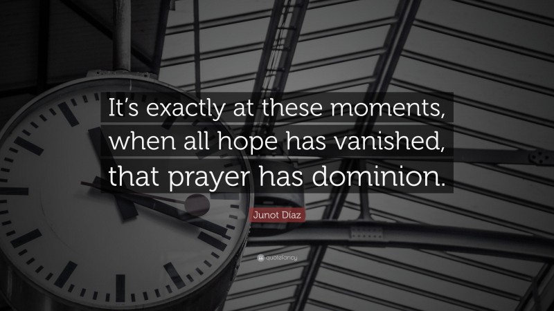 Junot Díaz Quote: “It’s exactly at these moments, when all hope has vanished, that prayer has dominion.”