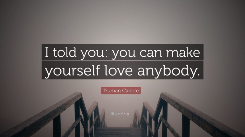 Truman Capote Quote: “I told you: you can make yourself love anybody.”