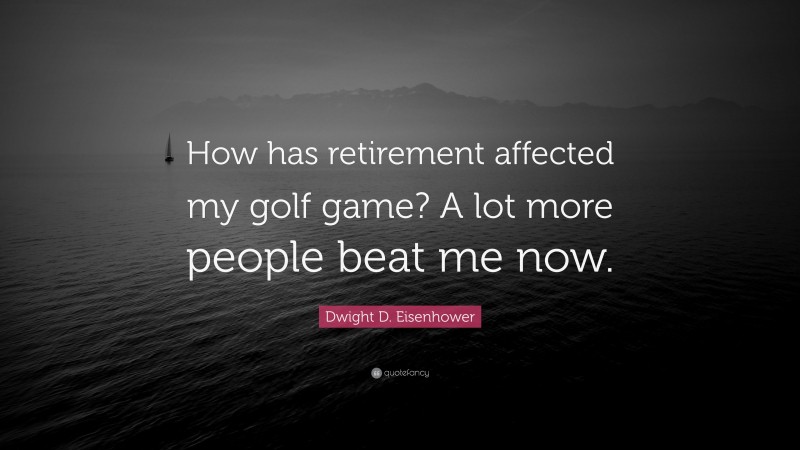 Dwight D. Eisenhower Quote: “How has retirement affected my golf game? A lot more people beat me now.”