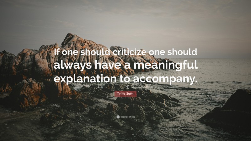 Criss Jami Quote: “If one should criticize one should always have a meaningful explanation to accompany.”