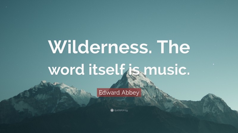 Edward Abbey Quote: “Wilderness. The word itself is music.”