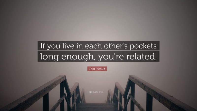 Jodi Picoult Quote: “If you live in each other’s pockets long enough, you’re related.”