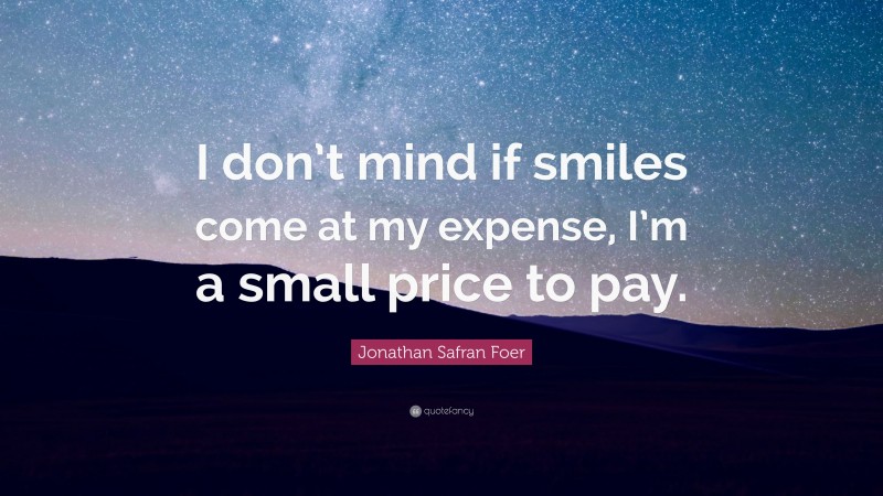 Jonathan Safran Foer Quote: “I don’t mind if smiles come at my expense, I’m a small price to pay.”
