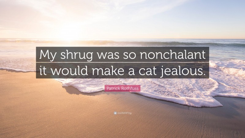 Patrick Rothfuss Quote: “My shrug was so nonchalant it would make a cat jealous.”