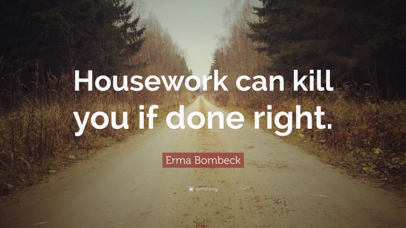 Erma Bombeck Quote: “Housework can kill you if done right.”