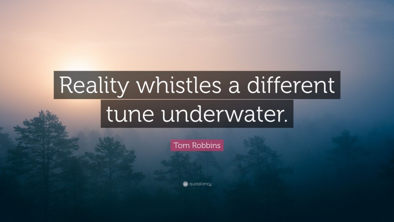 Tom Robbins Quote: “Reality whistles a different tune underwater.”