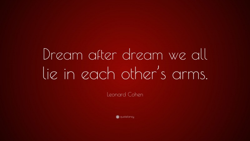 Leonard Cohen Quote: “Dream after dream we all lie in each other’s arms.”