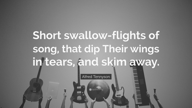 Alfred Tennyson Quote: “Short swallow-flights of song, that dip Their wings in tears, and skim away.”