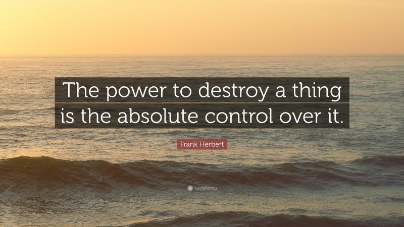 Frank Herbert Quote: “The power to destroy a thing is the absolute control over it.”