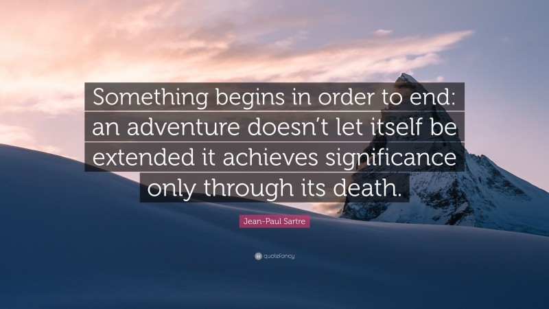 Jean-Paul Sartre Quote: “Something begins in order to end: an adventure doesn’t let itself be extended it achieves significance only through its death.”