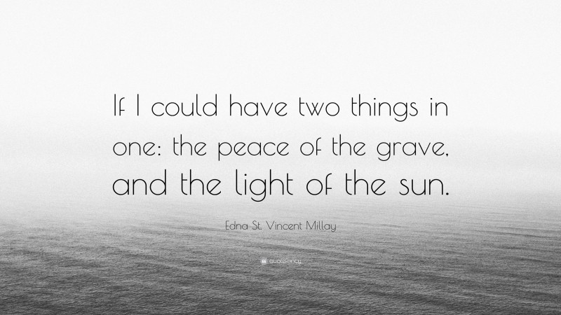 Edna St. Vincent Millay Quote: “If I could have two things in one: the peace of the grave, and the light of the sun.”