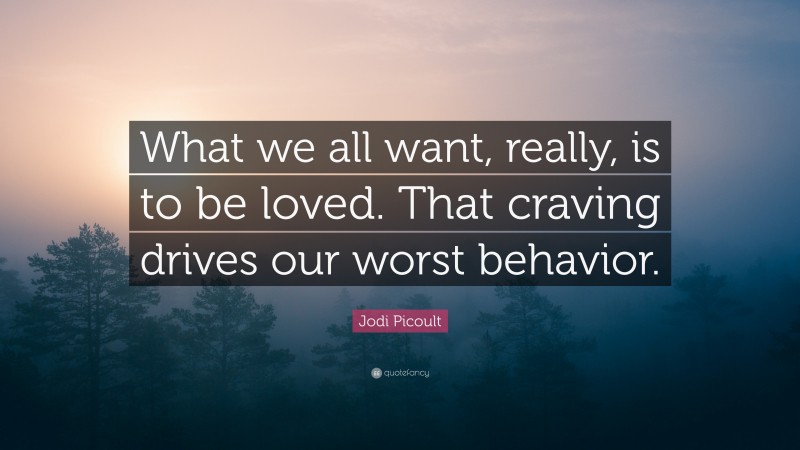 Jodi Picoult Quote: “What we all want, really, is to be loved. That craving drives our worst behavior.”