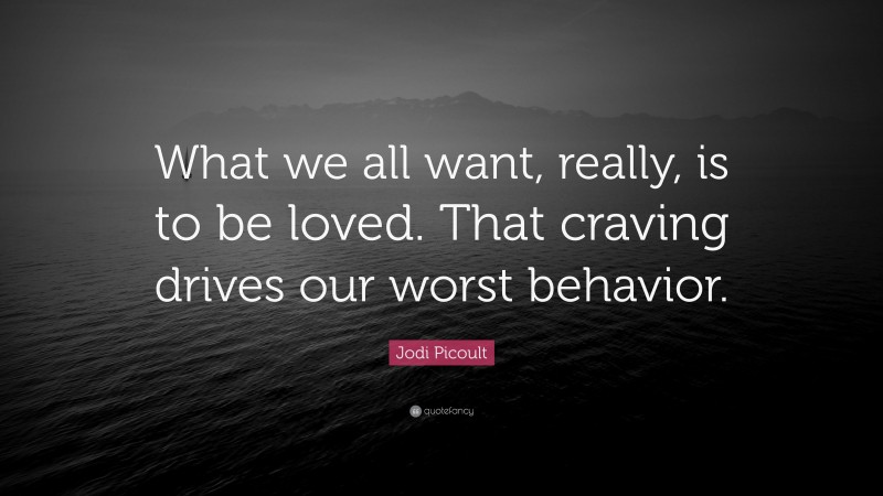 Jodi Picoult Quote: “What we all want, really, is to be loved. That craving drives our worst behavior.”